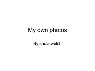 My own photos

 By shola welch
 