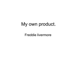 My own product.
Freddie livermore
 
