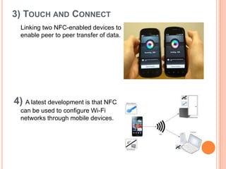3) TOUCH AND CONNECT
Linking two NFC-enabled devices to
enable peer to peer transfer of data.

4) A latest development is that NFC
can be used to configure Wi-Fi
networks through mobile devices.

 