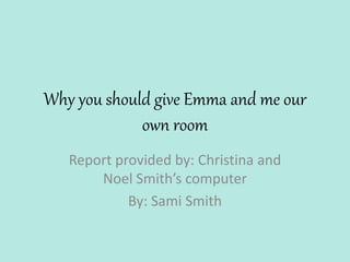 Why you should give Emma and me our
own room
Report provided by: Christina and
Noel Smith’s computer
By: Sami Smith
 