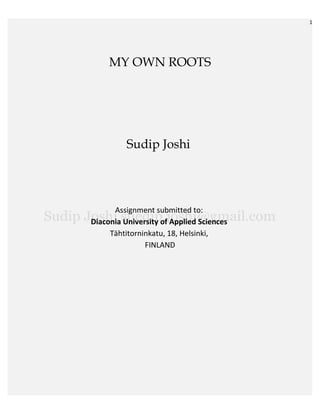 1




     MY OWN ROOTS




          Sudip Joshi




      Assignment submitted to:
Diaconia University of Applied Sciences
     Tähtitorninkatu, 18, Helsinki,
               FINLAND
 