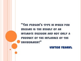 “THE PERSON'S TYPE IN WHICH YOU
BECOME IS THE RESULT OF AN
INTIMATE DECISION AND NOT ONLY A
PRODUCT OF THE INFLUENCE OF THE
ENVIRONMENT”
                  Viktor Frankl
 