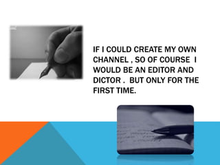 IF I COULD CREATE MY OWN
CHANNEL , SO OF COURSE I
WOULD BE AN EDITOR AND
DICTOR . BUT ONLY FOR THE
FIRST TIME.
 