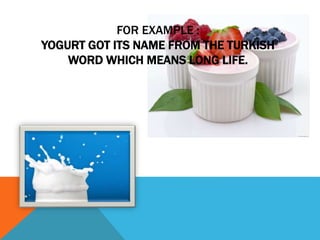 FOR EXAMPLE :
YOGURT GOT ITS NAME FROM THE TURKISH
WORD WHICH MEANS LONG LIFE.
 