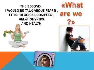 THE SECOND :
I WOULD BE TALK ABOUT FEARS ,
PSYCHOLOGICAL COMPLEX ,
RELATIONSHIPS
AND HEALTH
 