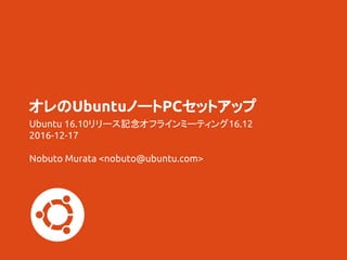 オレのUbuntuノートPCセットアップ
Ubuntu 16.10リリース記念オフラインミーティング16.12
2016-12-17
Nobuto Murata <nobuto@ubuntu.com>
 