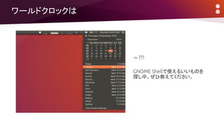 ワールドクロックは
-> ???
GNOME Shellで使えるいいものを
探し中。ぜひ教えてください。
 