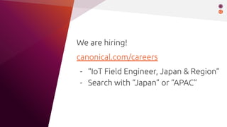 We are hiring!
canonical.com/careers
- “IoT Field Engineer, Japan & Region”
- Search with “Japan” or “APAC”
 