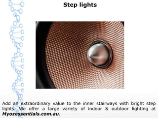Step lights
Add an extraordinary value to the inner stairways with bright step
lights. We offer a large variety of indoor & outdoor lighting at
Myozessentials.com.au.
 