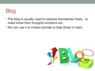 Blog
• The blog is usually used to express themselves freely , to
make know their thoughts emotions etc.
• We can use it to create tutorials to help those in need