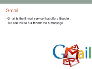 Gmail
• Gmail is the E-mail service that offers Google .
• we can talk to our friends via a massage