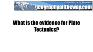 What is the evidence for Plate
         Tectonics?
 