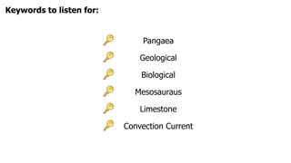 Keywords to listen for:


                               Pangaea

                              Geological

                              Biological

                            Mesosauraus

                              Limestone

                          Convection Current
 