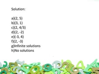 Solution:
a)(2, 5)
b)(3, 1)
c)(2, 4/3)
d)(2, -2)
e)(-3, 4)
f)(2, -3)
g)Infinite solutions
h)No solutions
 