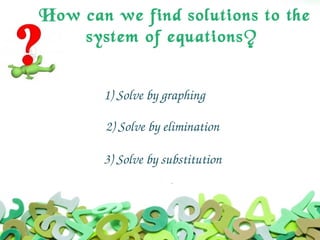 How can we find solutions to the
system of equations?
1) Solve by graphing
2) Solve by elimination
3) Solve by substitution
 