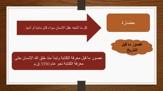 ‫حضارة‬
‫أدبيا‬ ‫أو‬ ‫ماديا‬ ‫كان‬ ‫سواء‬ ‫االنسان‬ ‫عقل‬ ‫أنتجه‬ ‫ما‬ ‫كل‬
.
‫قبل‬ ‫ما‬ ‫عصور‬
‫التاريخ‬
‫حت‬ ‫اإلنسان‬ ‫هللا‬ ‫خلق‬ ‫منذ‬ ‫وتبدأ‬ ‫الكتابة‬ ‫معرفة‬ ‫قبل‬ ‫ما‬ ‫عصور‬
‫ى‬
‫عام‬ ‫نحو‬ ‫الكتابة‬ ‫معرفة‬
3350
‫ق‬
.
‫م‬
 