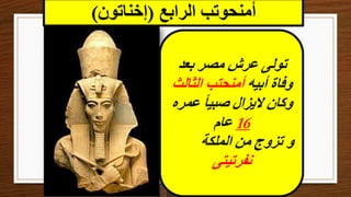 ‫الرابع‬ ‫أمنحوتب‬
(
‫إخناتون‬
)
‫بعد‬ ‫مصر‬ ‫عرش‬ ‫تولى‬
‫أبيه‬ ‫وفاة‬
‫الثالث‬ ‫أمنحتب‬
‫عمره‬ ً‫ا‬‫صبي‬ ‫اليزال‬ ‫وكان‬
16
‫عام‬
‫الملكة‬ ‫من‬ ‫تزوج‬ ‫و‬
‫نفرتيتى‬
 