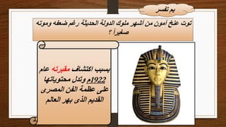 ‫وموته‬ ‫ضعفه‬ ‫رغم‬ ‫الحديثة‬ ‫الدولة‬ ‫ملوك‬ ‫أشهر‬ ‫من‬ ‫آمون‬ ‫عنخ‬ ‫توت‬
‫؟‬ ً‫ا‬‫صغير‬
‫تفسر‬ ‫بم‬
‫اكتشاف‬ ‫بسبب‬
‫مقبرته‬
‫عا‬
‫م‬
1922
‫م‬
‫محتوياتها‬ ‫وتدل‬
‫المصرى‬ ‫الفن‬ ‫عظمة‬ ‫على‬
‫العالم‬ ‫بهر‬ ‫الذى‬ ‫القديم‬
 
