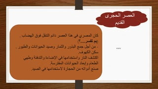 ‫الحجرى‬ ‫العصر‬
‫القديم‬
‫الهضاب‬ ‫فوق‬ ‫التنقل‬ ‫دائم‬ ‫العصر‬ ‫هذا‬ ‫في‬ ‫المصري‬ ‫كان‬
.
(
‫تفسر‬ ‫بم‬
....
‫؟‬
)
-
‫والطيو‬ ‫الحيوانات‬ ‫وصيد‬ ‫والثمار‬ ‫البذور‬ ‫جمع‬ ‫أجل‬ ‫من‬
‫ر‬
.
‫الكهوف‬ ‫سكن‬
.
‫وطهي‬ ‫والتدفئة‬ ‫اإلضاءة‬ ‫في‬ ‫واستخدامها‬ ‫النار‬ ‫اكتشف‬
‫المفترسة‬ ‫الحيوانات‬ ‫وإبعاد‬ ‫الطعام‬
.
‫الصيد‬ ‫في‬ ‫الستخدامها‬ ‫الحجارة‬ ‫من‬ ‫أدواته‬ ‫صنع‬
.
www
 