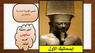 ‫االول‬ ‫إبسماتيك‬
‫األسرة‬ ‫أسس‬
‫السادسة‬
‫والعشرين‬
‫مدينة‬ ‫أمير‬
‫سايس‬
‫غرب‬
‫الدلتا‬
 