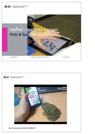 myPad - mobiles Lernen
 Multi & Touch im Schulalltag 1:1




  andy.schaer@fhnw.ch              www.imedias.ch - Pädagogische Hochschule FHNW   KommSchau 2012
                                                            1




http://www.youtube.com/watch?v=sfSJP8avHWI
 