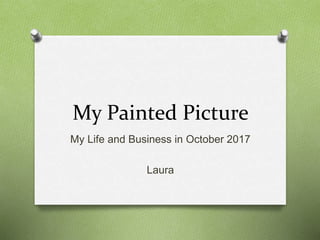 My Painted Picture 
My Life and Business in October 2017 
Laura 
 