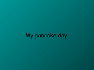 My pancake day.

 
