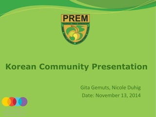 Korean Community Presentation 
Gita Gemuts, Nicole Duhig 
Date: November 13, 2014 
 