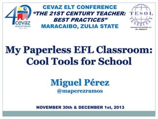 CEVAZ ELT CONFERENCE

“THE 21ST CENTURY TEACHER:
BEST PRACTICES”
MARACAIBO, ZULIA STATE

Miguel Pérez
@maperezramos
NOVEMBER 30th & DECEMBER 1st, 2013

 