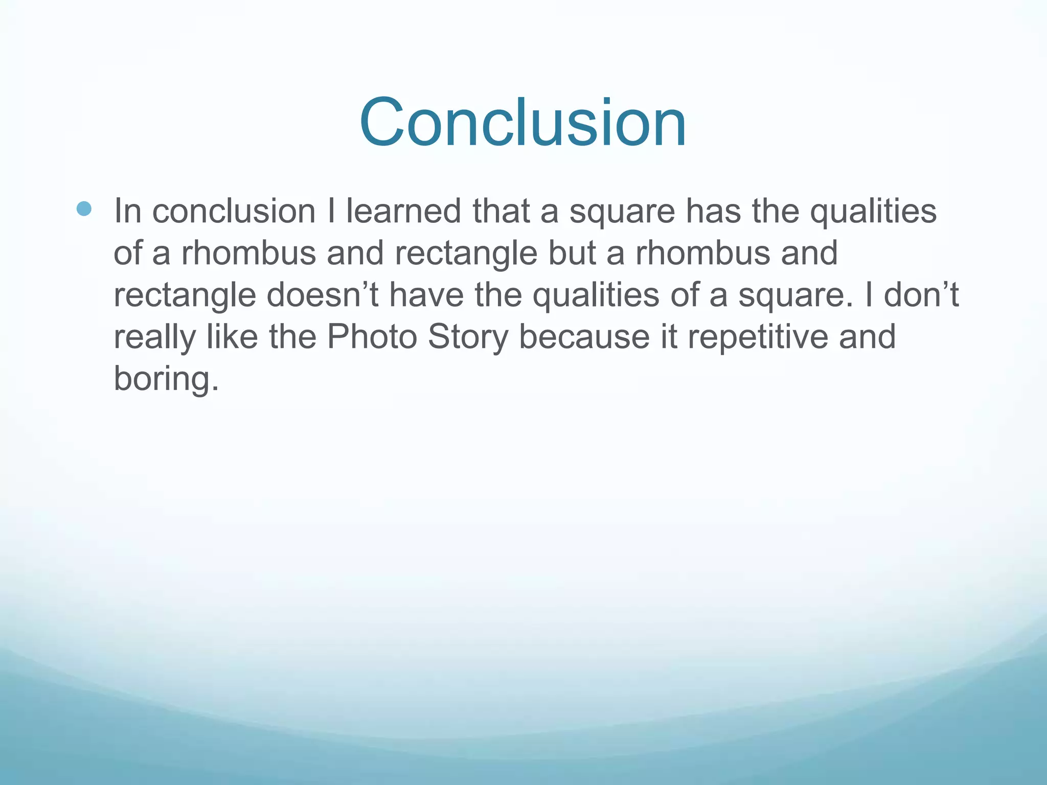 Conclusion
 In conclusion I learned that a square has the qualities
of a rhombus and rectangle but a rhombus and
rectangle doesn’t have the qualities of a square. I don’t
really like the Photo Story because it repetitive and
boring.

 