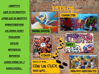 ¿Graffiti?

 ¿Qué es un graffiti?
                                        Character
¿Para qué un graffiti?

  Características

  ¿De dónde viene?       Model Pastel

      Evolución

       estilos
                                           Dirty
     Materiales

      soportes                 iconos

  ¿Hacia dónde va…?

   Concluyendo…
                                              Graffiti abstracto
 