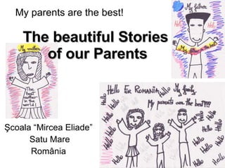 Şcoala “Mircea Eliade”  Satu Mare România  The beautiful Stories  of our Parents My parents are the best! 