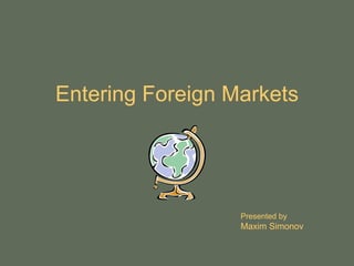 Entering Foreign Markets




                  Presented by
                  Maxim Simonov
 