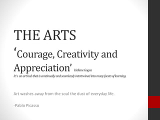 THE ARTS
‘Courage, Creativity and
Appreciation’ HelleneGogos
It‘s anarthubthatiscontinuallyandseamlesslyintertwinedintomanyfacetsoflearning.
Art washes away from the soul the dust of everyday life.
-Pablo Picasso
 