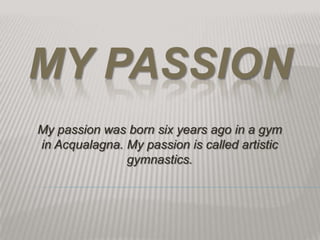 MY PASSION
My passion was born six years ago in a gym
in Acqualagna. My passion is called artistic
               gymnastics.
 
