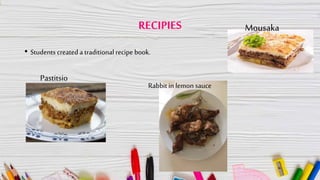 RECIPIES
• Students created a traditional recipe book.
Pastitsio
Mousaka
Rabbit in lemon sauce
 