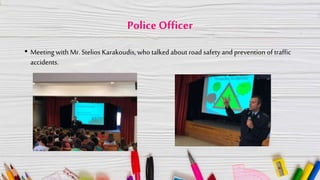 Police Officer
• Meeting with Mr. Stelios Karakoudis, who talked about road safety and prevention of traffic
accidents.
 