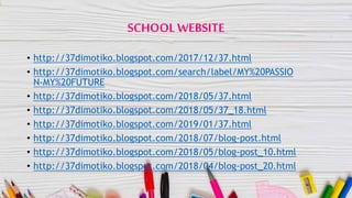 SCHOOLWEBSITE
• http://37dimotiko.blogspot.com/2017/12/37.html
• http://37dimotiko.blogspot.com/search/label/MY%20PASSIO
N-MY%20FUTURE
• http://37dimotiko.blogspot.com/2018/05/37.html
• http://37dimotiko.blogspot.com/2018/05/37_18.html
• http://37dimotiko.blogspot.com/2019/01/37.html
• http://37dimotiko.blogspot.com/2018/07/blog-post.html
• http://37dimotiko.blogspot.com/2018/05/blog-post_10.html
• http://37dimotiko.blogspot.com/2018/04/blog-post_20.html
 