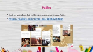 Padlet
• Students write about their hobbies and past time activities on Padlet.
• https://padlet.com/renia_zal/g8ii6o7m4dxh
 