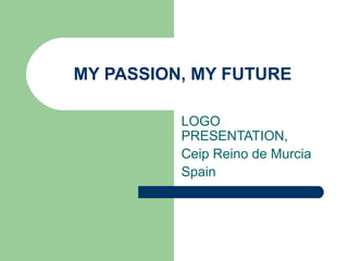 MY PASSION, MY FUTURE
LOGO
PRESENTATION,
Ceip Reino de Murcia
Spain
 