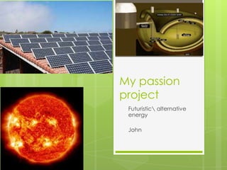 My passion
project
Futuristic alternative
energy
John

 