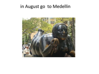 in August go to Medellin 
 