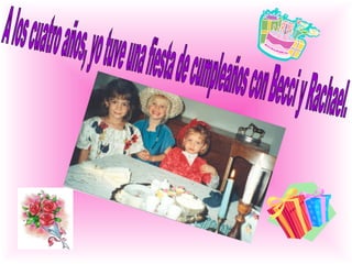 A los cuatro años, yo tuve una fiesta de cumpleaños con Becci y Rachael.