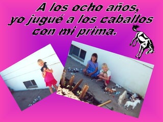 A los ocho años, yo jugué a los caballos con mi prima.