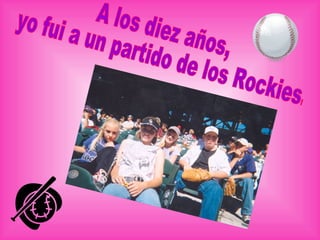 A los diez años, yo fui a un partido de los Rockies.