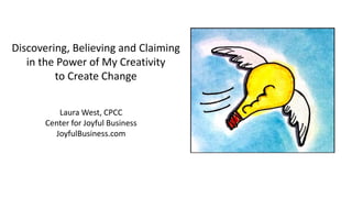 Discovering, Believing and Claiming
in the Power of My Creativity
to Create Change
Laura West, CPCC
Center for Joyful Business
JoyfulBusiness.com
 