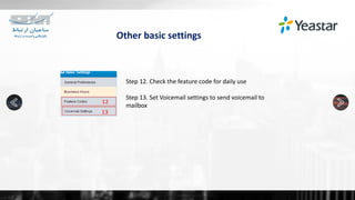 Other basic settings
Step 12. Check the feature code for daily use
Step 13. Set Voicemail settings to send voicemail to
mailbox
 