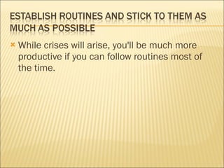 While crises will arise, you'll be much more productive if you can follow routines most of the time. 