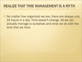 No matter how organized we are, there are always only 24 hours in a day. Time doesn't change. All we can actually manage is ourselves and what we do with the time that we have 
