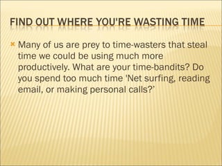 Many of us are prey to time-wasters that steal time we could be using much more productively. What are your time-bandits? Do you spend too much time 'Net surfing, reading email, or making personal calls?’ 
